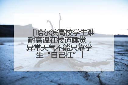 哈尔滨高校学生难耐高温在楼道睡觉，异常天气不能只靠学生“自己扛”