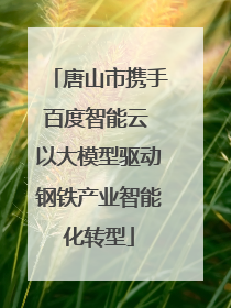 唐山市携手百度智能云 以大模型驱动钢铁产业智能化转型