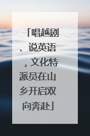 唱越剧、说英语，文化特派员在山乡开启双向奔赴