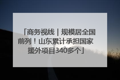 商务视线｜规模居全国前列！山东累计承担国家援外项目340多个