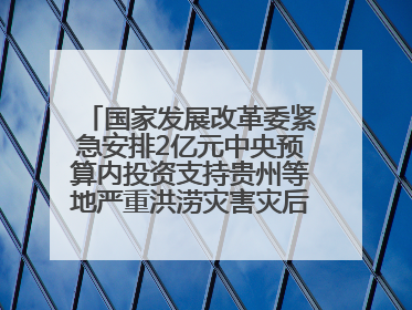 国家发展改革委紧急安排2亿元中央预算内投资支持贵州等地严重洪涝灾害灾后应急恢复