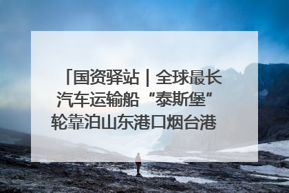 国资驿站｜全球最长汽车运输船“泰斯堡”轮靠泊山东港口烟台港；渤海最大油气平台完成浮托安装