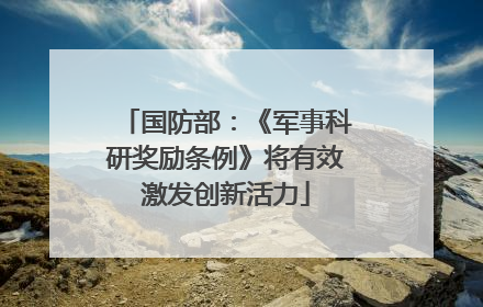 国防部：《军事科研奖励条例》将有效激发创新活力