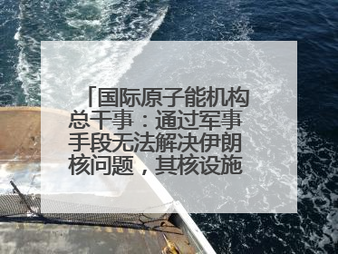 国际原子能机构总干事：通过军事手段无法解决伊朗核问题，其核设施仍具备相关产能，只需要数月就能生产出浓缩铀