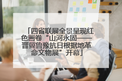 四省联展全景呈现红色画卷“山河永固——晋冀鲁豫抗日根据地革命文物展”开幕