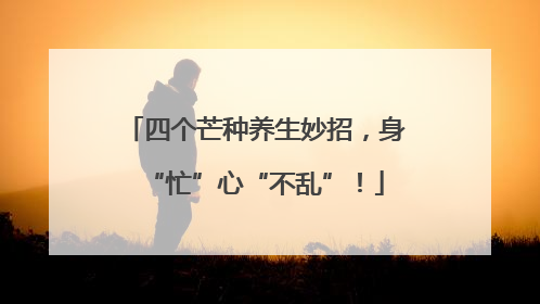 四个芒种养生妙招，身“忙”心“不乱”！