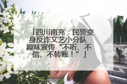 四川南充：民警变身反诈文艺小分队 趣味宣传“不听、不信、不转账！”