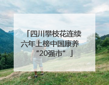 四川攀枝花连续六年上榜中国康养“20强市”