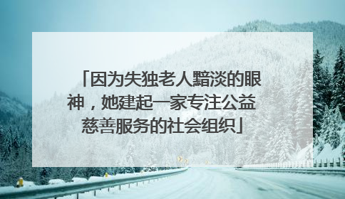 因为失独老人黯淡的眼神，她建起一家专注公益慈善服务的社会组织