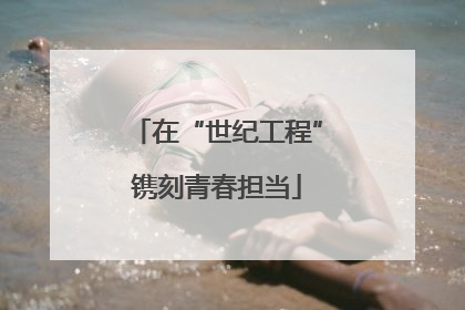 在“世纪工程”镌刻青春担当