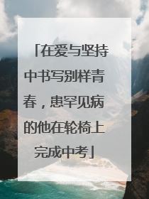 在爱与坚持中书写别样青春，患罕见病的他在轮椅上完成中考