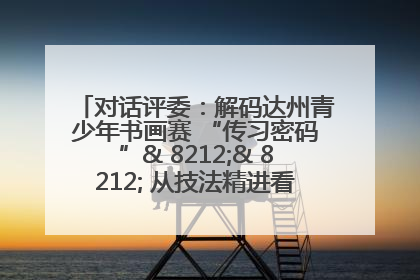 对话评委：解码达州青少年书画赛 “传习密码”& 8212;& 8212; 从技法精进看文化传承新活力