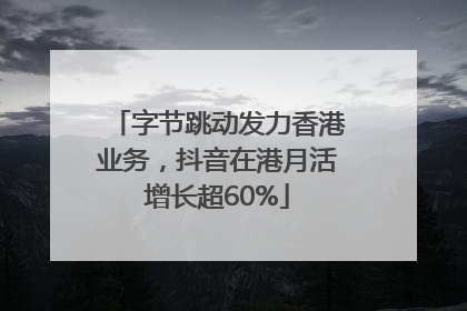 字节跳动发力香港业务，抖音在港月活增长超60%
