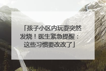 孩子小区内玩耍突然发烧！医生紧急提醒：这些习惯要改改了