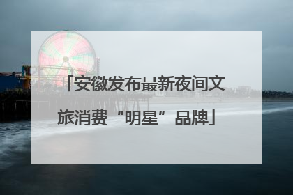 安徽发布最新夜间文旅消费“明星”品牌
