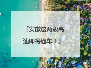 安徽这两段高速即将通车！