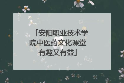安阳职业技术学院中医药文化课堂有趣又有益