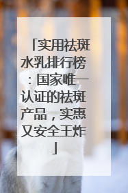 实用祛斑水乳排行榜：国家唯一认证的祛斑产品，实惠又安全王炸