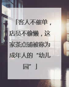 客人不催单，店员不偷懒，这家茶点铺被称为成年人的“幼儿园”