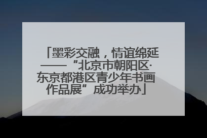 墨彩交融，情谊绵延——“北京市朝阳区·东京都港区青少年书画作品展”成功举办