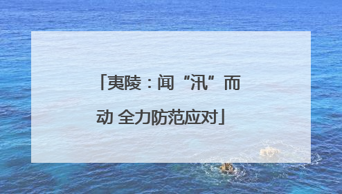 夷陵：闻“汛”而动 全力防范应对