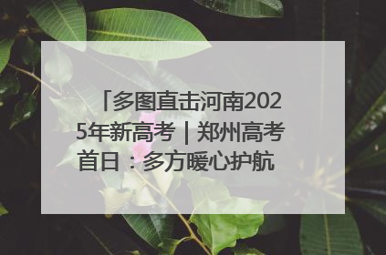 多图直击河南2025年新高考｜郑州高考首日：多方暖心护航 助力学子逐梦