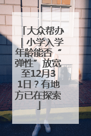 大众帮办｜小学入学年龄能否“弹性”放宽至12月31日？有地方已在探索