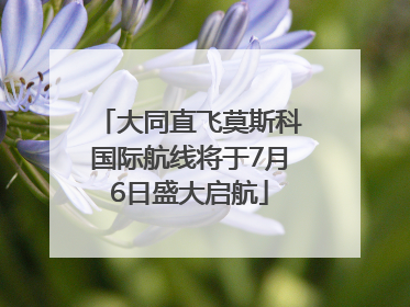 大同直飞莫斯科国际航线将于7月6日盛大启航
