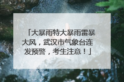 大暴雨特大暴雨雷暴大风，武汉市气象台连发预警，考生注意！