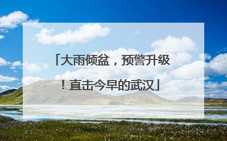 大雨倾盆，预警升级！直击今早的武汉