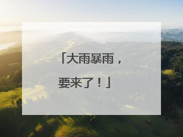 大雨暴雨，要来了！
