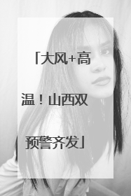 大风+高温！山西双预警齐发