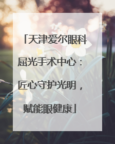 天津爱尔眼科屈光手术中心：匠心守护光明，赋能眼健康