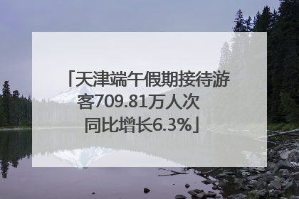 天津端午假期接待游客709.81万人次 同比增长6.3%