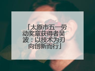 太原市五一劳动奖章获得者吴波：以技术为刃 向创新而行