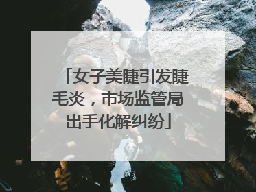 女子美睫引发睫毛炎，市场监管局出手化解纠纷
