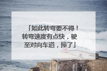 如此转弯要不得！转弯速度有点快，驶至对向车道，撞了