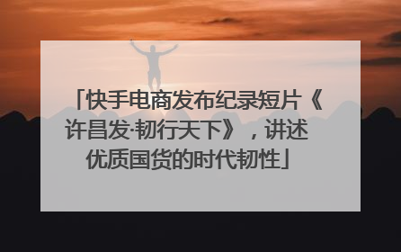 快手电商发布纪录短片《许昌发·韧行天下》，讲述优质国货的时代韧性