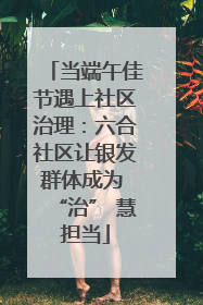 当端午佳节遇上社区治理：六合社区让银发群体成为 “治” 慧担当