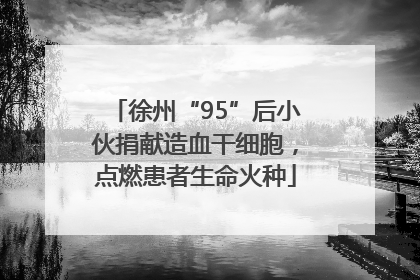 徐州“95”后小伙捐献造血干细胞，点燃患者生命火种