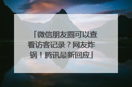 微信朋友圈可以查看访客记录？网友炸锅！腾讯最新回应