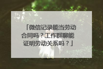 微信记录能当劳动合同吗？工作群聊能证明劳动关系吗？