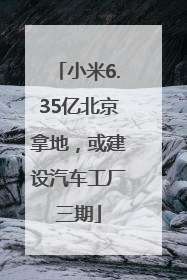 小米6.35亿北京拿地，或建设汽车工厂三期