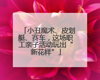 小丑魔术、皮划艇、赛车，这场职工亲子活动玩出“新花样”