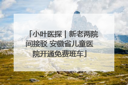 小叶医探｜新老两院间接驳 安徽省儿童医院开通免费班车