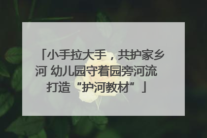 小手拉大手，共护家乡河 幼儿园守着园旁河流打造“护河教材”