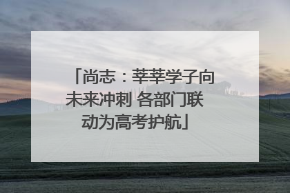 尚志：莘莘学子向未来冲刺 各部门联动为高考护航