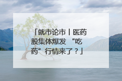 就市论市丨医药股集体爆发 “吃药”行情来了？