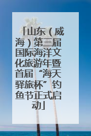 山东（威海）第三届国际海洋文化旅游年暨首届“海天驿旅杯”钓鱼节正式启动