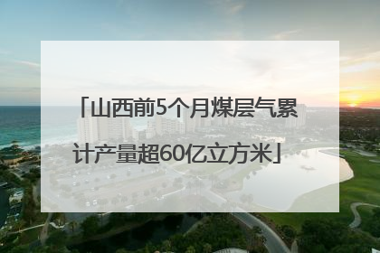 山西前5个月煤层气累计产量超60亿立方米